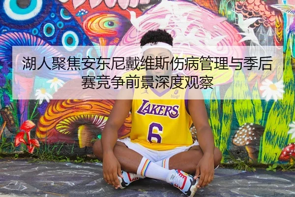 湖人聚焦安东尼戴维斯伤病管理与季后赛竞争前景深度观察
