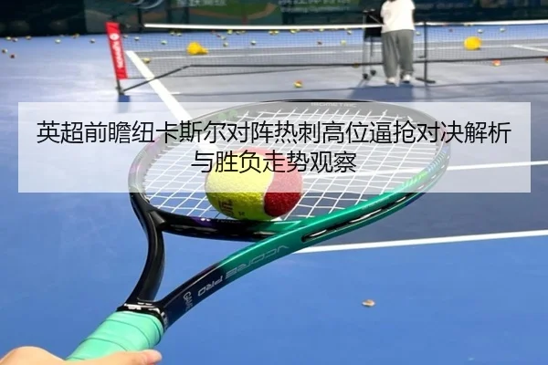 英超前瞻纽卡斯尔对阵热刺高位逼抢对决解析与胜负走势观察