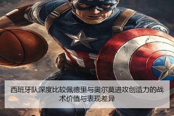 西班牙队深度比较佩德里与奥尔莫进攻创造力的战术价值与表现差异