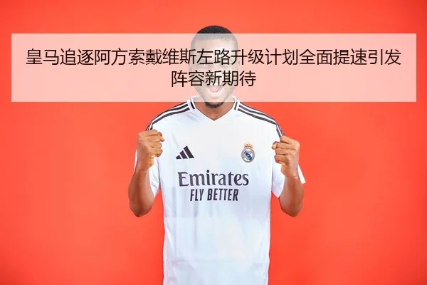 皇马追逐阿方索戴维斯左路升级计划全面提速引发阵容新期待