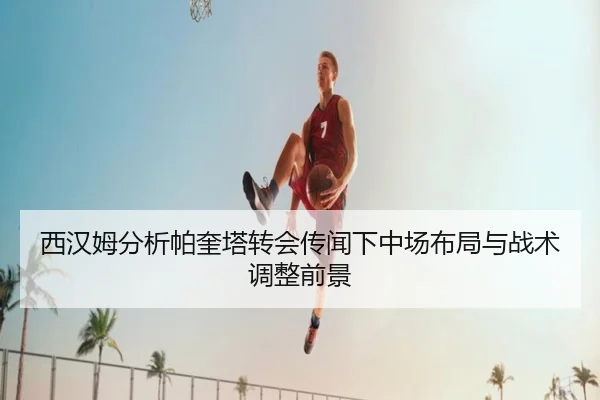 西汉姆分析帕奎塔转会传闻下中场布局与战术调整前景