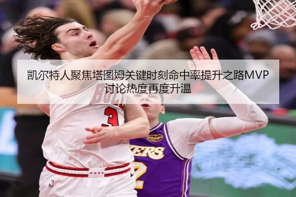 凯尔特人聚焦塔图姆关键时刻命中率提升之路MVP讨论热度再度升温