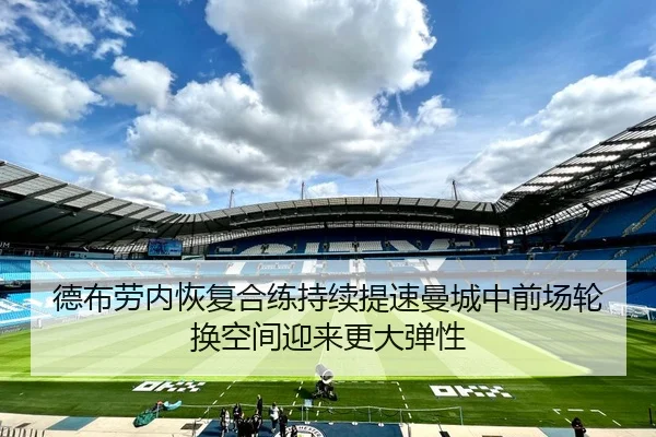 德布劳内恢复合练持续提速曼城中前场轮换空间迎来更大弹性