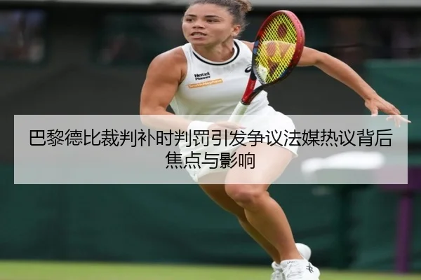 巴黎德比裁判补时判罚引发争议法媒热议背后焦点与影响