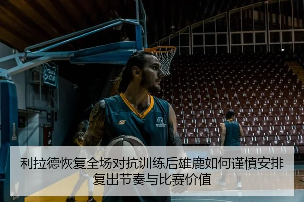 利拉德恢复全场对抗训练后雄鹿如何谨慎安排复出节奏与比赛价值